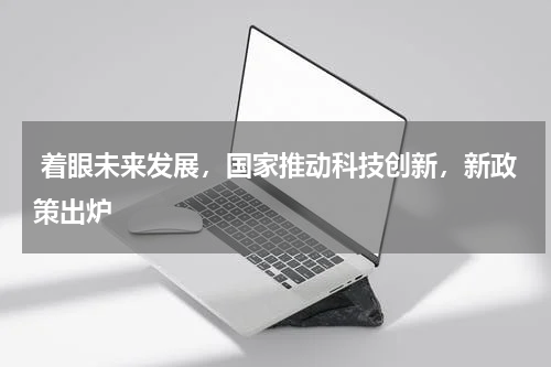  着眼未来发展，国家推动科技创新，新政策出炉