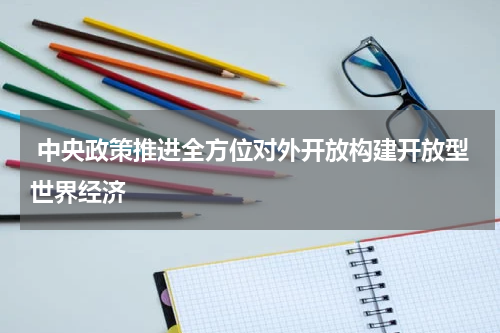  中央政策推进全方位对外开放构建开放型世界经济