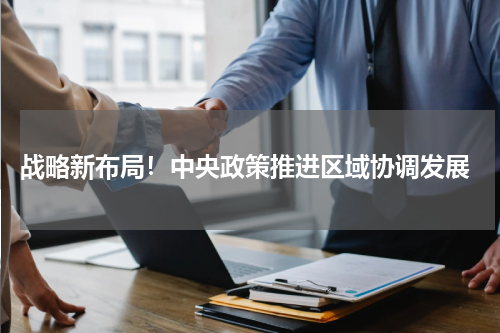  战略新布局！中央政策推进区域协调发展