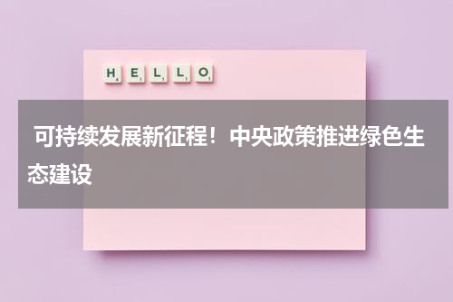  可持续发展新征程！中央政策推进绿色生态建设