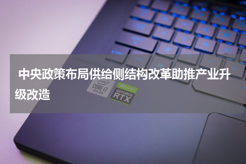  中央政策布局供给侧结构改革助推产业升级改造