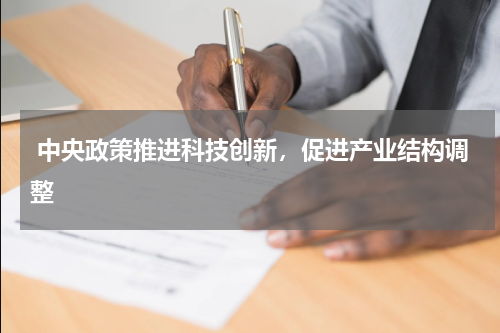  中央政策推进科技创新，促进产业结构调整 