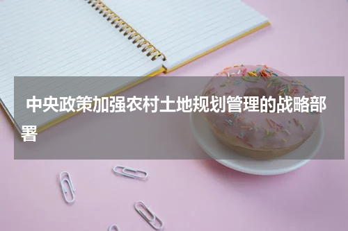  中央政策加强农村土地规划管理的战略部署 