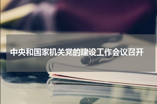  中央和国家机关党的建设工作会议召开