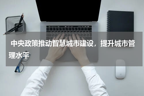  中央政策推动智慧城市建设，提升城市管理水平 