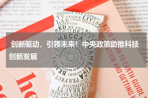  创新驱动，引领未来！中央政策助推科技创新发展
