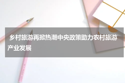  乡村旅游再掀热潮中央政策助力农村旅游产业发展