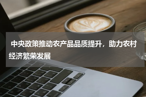  中央政策推动农产品品质提升，助力农村经济繁荣发展