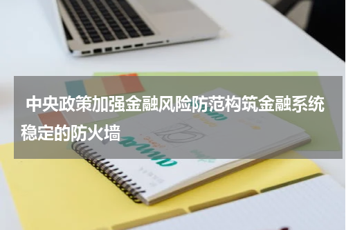  中央政策加强金融风险防范构筑金融系统稳定的防火墙
