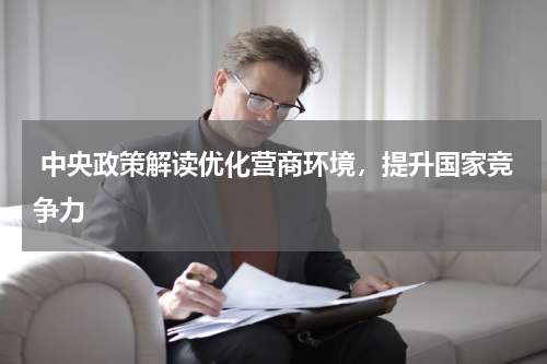 中央政策解读优化营商环境，提升国家竞争力
