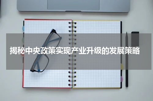  揭秘中央政策实现产业升级的发展策略