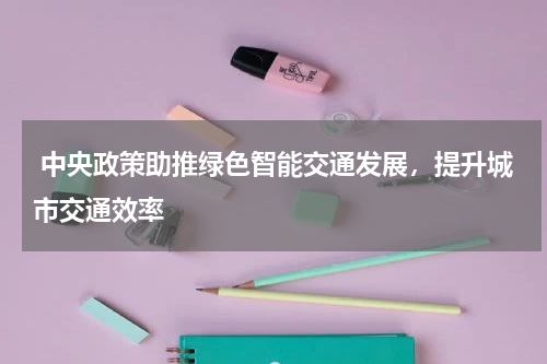  中央政策助推绿色智能交通发展，提升城市交通效率