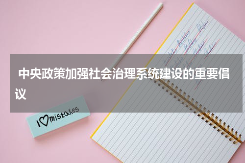  中央政策加强社会治理系统建设的重要倡议 