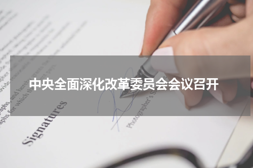  中央全面深化改革委员会会议召开