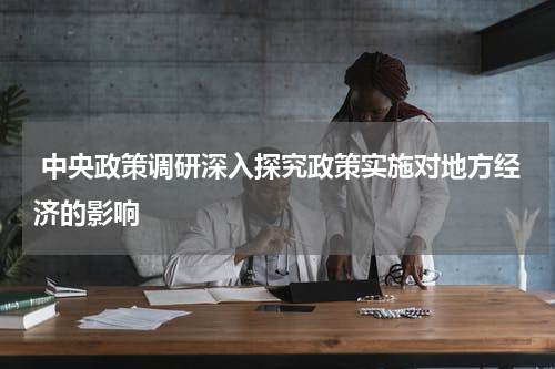  中央政策调研深入探究政策实施对地方经济的影响