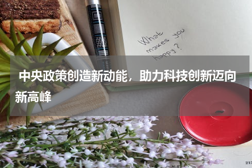  中央政策创造新动能，助力科技创新迈向新高峰