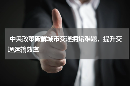  中央政策破解城市交通拥堵难题，提升交通运输效率