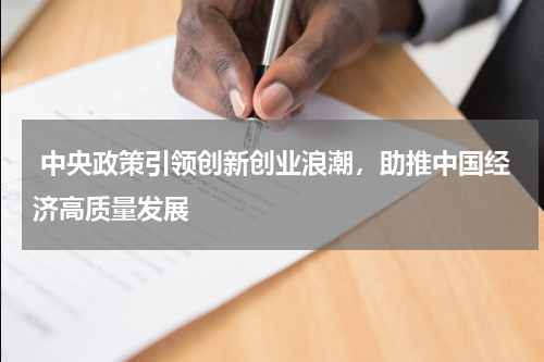  中央政策引领创新创业浪潮，助推中国经济高质量发展