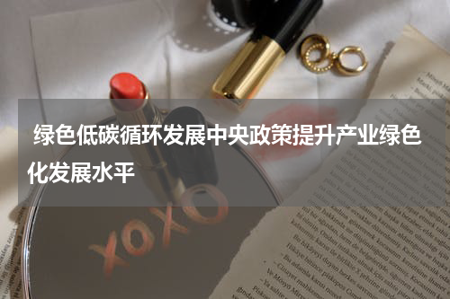  绿色低碳循环发展中央政策提升产业绿色化发展水平
