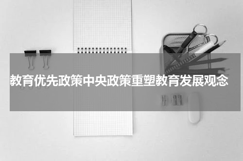  教育优先政策中央政策重塑教育发展观念