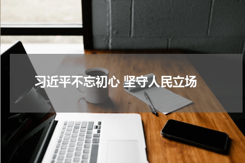  习近平不忘初心 坚守人民立场