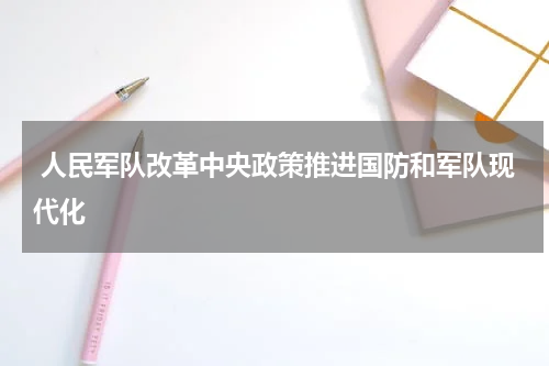  人民军队改革中央政策推进国防和军队现代化