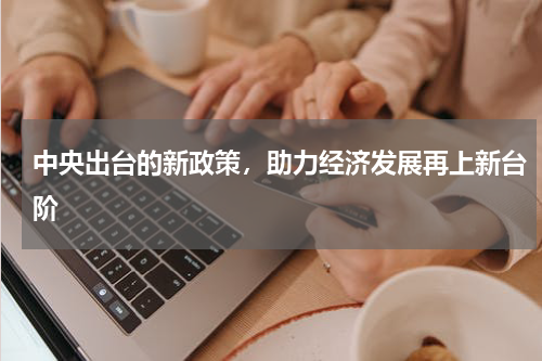 中央出台的新政策，助力经济发展再上新台阶