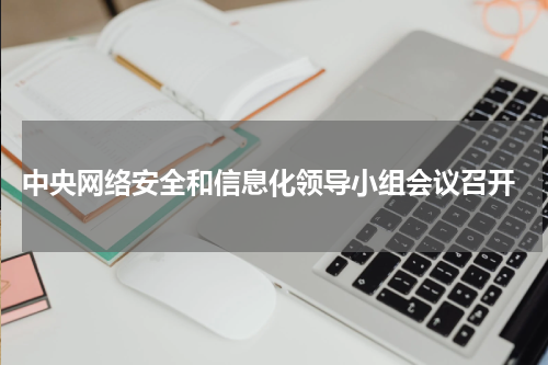  中央网络安全和信息化领导小组会议召开