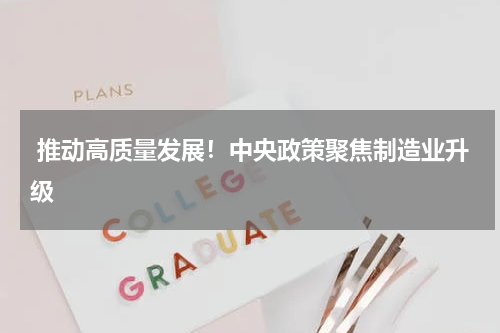  推动高质量发展！中央政策聚焦制造业升级