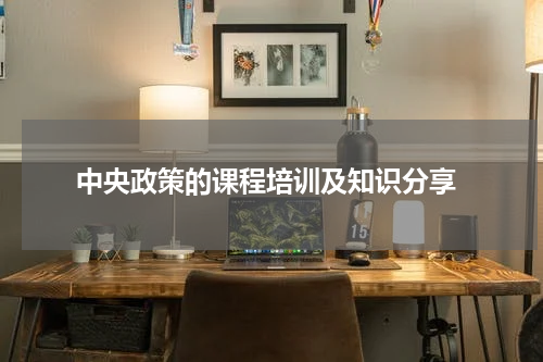  中央政策的课程培训及知识分享