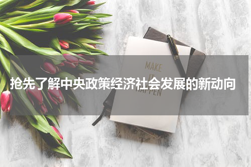  抢先了解中央政策经济社会发展的新动向