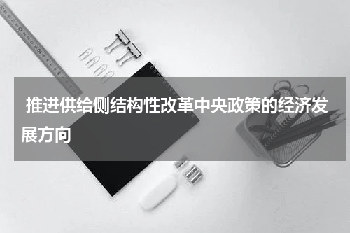  推进供给侧结构性改革中央政策的经济发展方向