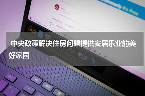  中央政策解决住房问题提供安居乐业的美好家园
