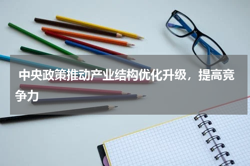  中央政策推动产业结构优化升级，提高竞争力