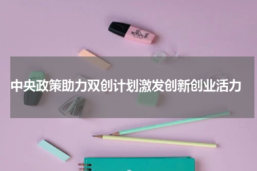  中央政策助力双创计划激发创新创业活力