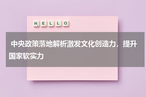  中央政策落地解析激发文化创造力，提升国家软实力