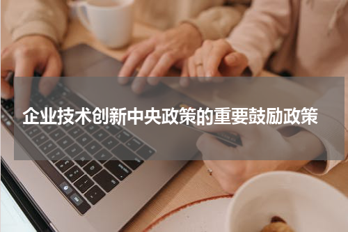  企业技术创新中央政策的重要鼓励政策