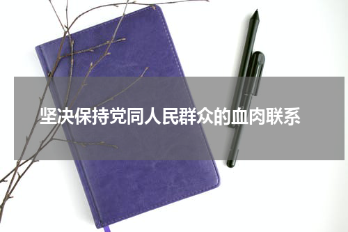  坚决保持党同人民群众的血肉联系