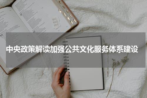  中央政策解读加强公共文化服务体系建设