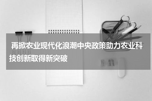  再掀农业现代化浪潮中央政策助力农业科技创新取得新突破