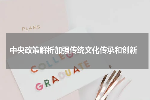  中央政策解析加强传统文化传承和创新