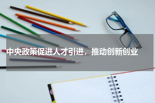  中央政策促进人才引进，推动创新创业 