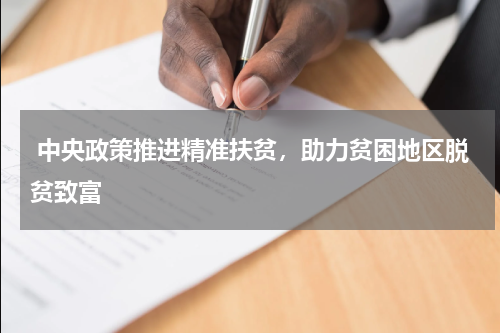  中央政策推进精准扶贫，助力贫困地区脱贫致富