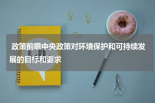  政策前瞻中央政策对环境保护和可持续发展的目标和要求