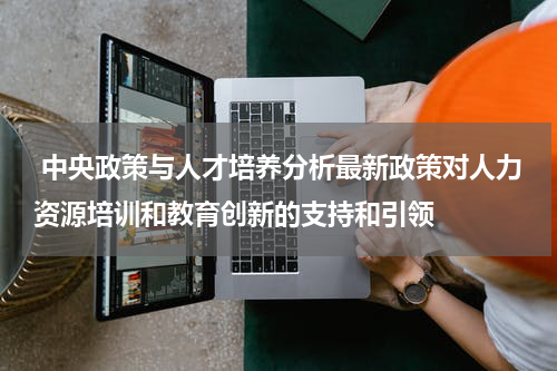  中央政策与人才培养分析最新政策对人力资源培训和教育创新的支持和引领