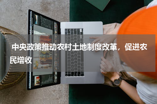  中央政策推动农村土地制度改革，促进农民增收 
