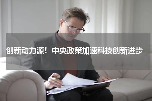  创新动力源！中央政策加速科技创新进步