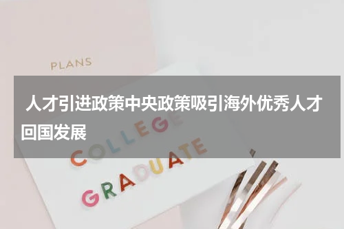  人才引进政策中央政策吸引海外优秀人才回国发展