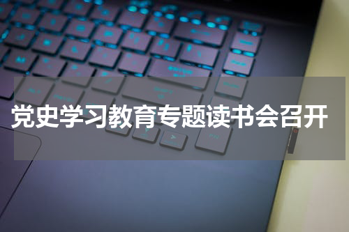  党史学习教育专题读书会召开