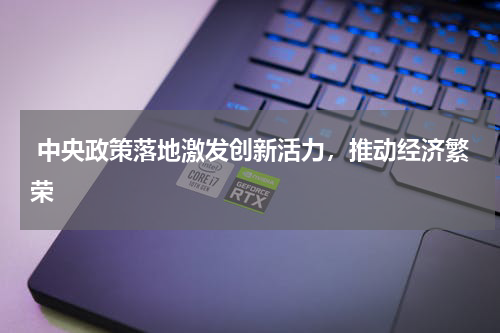  中央政策落地激发创新活力，推动经济繁荣